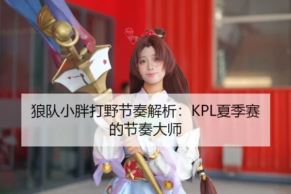 狼队小胖打野节奏解析：KPL夏季赛的节奏大师