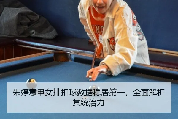 朱婷意甲女排扣球数据稳居第一，全面解析其统治力