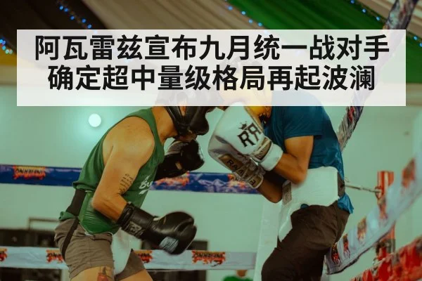 阿瓦雷兹宣布九月统一战对手确定超中量级格局再起波澜