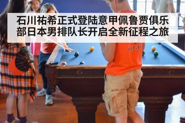 石川祐希正式登陆意甲佩鲁贾俱乐部日本男排队长开启全新征程之旅