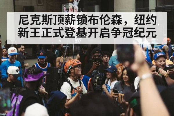 尼克斯顶薪锁布伦森，纽约新王正式登基开启争冠纪元
