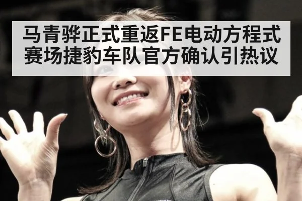 马青骅正式重返FE电动方程式赛场捷豹车队官方确认引热议