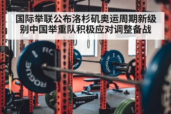 国际举联公布洛杉矶奥运周期新级别中国举重队积极应对调整备战