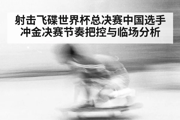 射击飞碟世界杯总决赛中国选手冲金决赛节奏把控与临场分析
